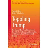 Toppling Trump: The Story of How Party Elites Steered Joe Biden to the Democratic Nomination and Victory in the 2020 Presidential Elec
