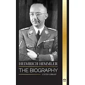 Heinrich Himmler: The biography of the Architect of the SS, Gestapo, and Holocaust during Nazi Germany