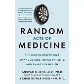 Random Acts of Medicine: The Hidden Forces That Sway Doctors, Impact Patients, and Shape Our Health
