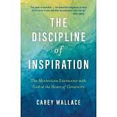 The Discipline of Inspiration: The Mysterious Encounter with God at the Heart of Creativity