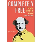 Completely Free: The Moral and Political Vision of John Stuart Mill