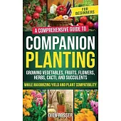 Companion Planting for Beginners: A Comprehensive Guide to Growing Vegetables, Fruits, Flowers, Herbs, Cacti, and Succulents while Maximizing Yield an