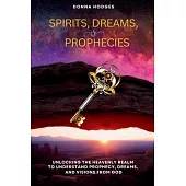 Spirits, Dreams and Prophecies: Unlocking the Heavenly Realm to Understand, Prophecy, Dreams and Visions from God