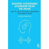 Building Sustainable Leadership from the Inside: How to Grow the Inner Capabilities We Need to Lead