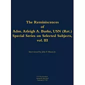 Reminiscences of Adm. Arleigh A. Burke, USN (Ret.), Special Series on Selected Subjects, vol. 3