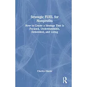 Strategic Fuel for Nonprofits: How to Create a Strategy That Is Focused, Understandable, Embedded, and Living