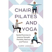 Chair Pilates and Yoga: Seated Exercises to Improve Strength, Flexibility, Balance and Posture