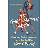 The Good Mother Myth: Unlearning Our Bad Ideas about How to Be a Good Mom