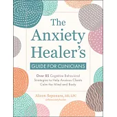 The Anxiety Healer’s Guide for Clinicians: Over 85 Cognitive Behavioral Strategies to Help Anxious Clients Calm the Mind and Body