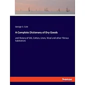 A Complete Dictionary of Dry Goods: and History of Silk, Cotton, Linen, Wool and other Fibrous Substances