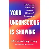 Your Unconscious Is Showing: Change and Control Your Life Using the 12 Steps of Consciousness
