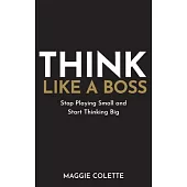Think Like a Boss: Stop Playing Small and Start Thinking Big