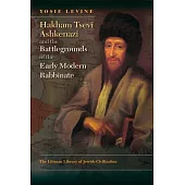 Hakham Tsevi Ashkenazi and the Battlegrounds of the Early Modern Rabbinate