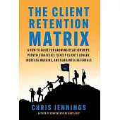 The Client Retention Matrix: A How-To Guide for Growing Relationships: Proven Strategies to Keep Clients Longer, Increase Margins, and Guarantee Re