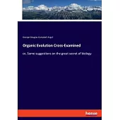 Organic Evolution Cross-Examined: or, Some suggestions on the great secret of biology