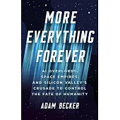 More Everything Forever: AI Overlords, Space Empires, and Silicon Valley’s Crusade to Control the Fate of Humanity