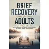 Grief Recovery for Adults: Mastering the Art of Healing and Renewal After Loss with Compassionate Strategies for Emotional Wellness and Finding a