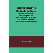 Practical Forestry in the Pacific Northwest; Protecting Existing Forests and Growing New Ones, from the Standpoint of the Public and That of the Lumbe