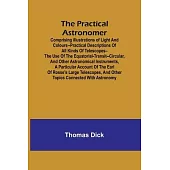 The Practical Astronomer; Comprising illustrations of light and colours--practical descriptions of all kinds of telescopes--the use of the equatorial-