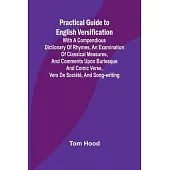 Practical Guide to English Versification; With a Compendious Dictionary of Rhymes, an Examination of Classical Measures, and Comments Upon Burlesque a