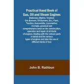 Practical Hand Book of Gas, Oil and Steam Engines; Stationary, Marine, Traction; Gas Burners, Oil Burners, Etc.; Farm, Traction, Automobile, Locomotiv