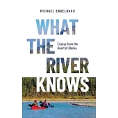 What the River Knows: Essays from the Heart of Alaska