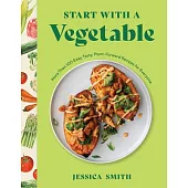 Start with a Vegetable: More Than 100 Easy, Tasty, Plant-Forward Recipes for Everyone