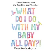 What Do I Do with My Baby All Day?: Simple Ways to Have the Best First Year Together