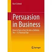 Persuasion in Business: How to Turn a First No Into a Definite Yes - 12 Practical Tips