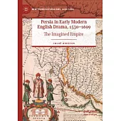 Persia in Early Modern English Drama, 1530-1699: The Imagined Empire