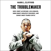 The Troublemaker: How Jimmy Lai Became a Billionaire, Hong Kong’s Greatest Dissident, and China’s Most Feared Critic