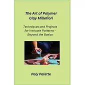 The Art of Polymer Clay Millefiori: Techniques and Projects for Intricate Patterns - Beyond the Basics