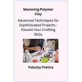 Mastering Polymer Clay: Advanced Techniques for Sophisticated Projects - Elevate Your Crafting Skills