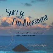 Sorry, I’m Awesome: Affirmations from an emotionally stable version of myself.