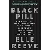 Black Pill: How I Witnessed the Darkest Corners of the Internet Come to Life, Poison Society, and Capture American Politics