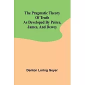 The pragmatic theory of truth as developed by Peirce, James, and Dewey