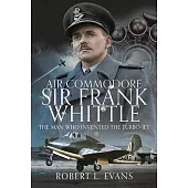 Air Commodore Sir Frank Whittle: The Man Who Invented the Turbo-Jet