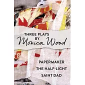 Three Plays by Monica Wood: Papermaker, the Half-Light, Saint Dad