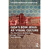 Goa’s Bom Jesus as Visual Culture: The Basilica’s Architecture, Image, History and Identity