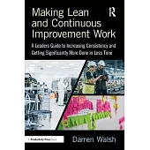 Making Lean and Continuous Improvement Work: A Leaders Guide to Increasing Consistency and Getting Significantly More Done in Less Time