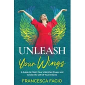 Unleash Your Wings: A Guide to Claim Your Unlimited Power and Create the Life of Your Dreams