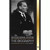 Mustafa Kemal Atatürk: The biography of the Father of the Turks and founder of Modern Turkey