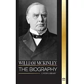 William McKinley: The biography of the American Century President and Architect