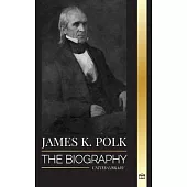 James K. Polk: The biography of the Speaker of the House of Representatives that became President and his conquest for America