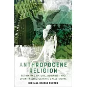 Anthropocene Religion: Rethinking Nature, Humanity and Divinity Amid Climate Catastrophe