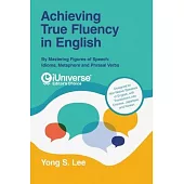 Achieving True Fluency in English: By Mastering Figures of Speech: Idioms, Metaphors and Phrasal Verbs