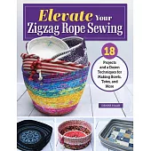 Elevate Your Zigzag Rope Sewing: 18 Projects and a Dozen Techniques for Making Bowls, Totes, and More