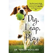 Dig. Leap. Play.: The Pet Lover’s Guide to Discovering Your GIFT, Achieving Your DREAMS, and Experiencing JOY
