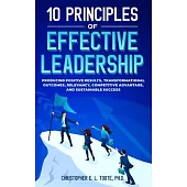 10 Principles of Effective Leadership: Producing Positive Results, Transformational Outcomes, Relevancy, Competitive Advantage, and Sustainable Succes