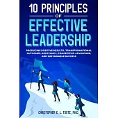 10 Principles of Effective Leadership: Producing Positive Results, Transformational Outcomes, Relevancy, Competitive Advantage, and Sustainable Succes